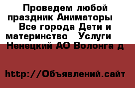 Проведем любой праздник.Аниматоры. - Все города Дети и материнство » Услуги   . Ненецкий АО,Волонга д.